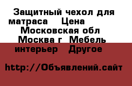 Защитный чехол для матраса  › Цена ­ 1 400 - Московская обл., Москва г. Мебель, интерьер » Другое   